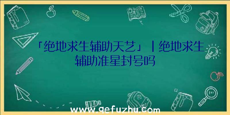 「绝地求生辅助天艺」|绝地求生辅助准星封号吗